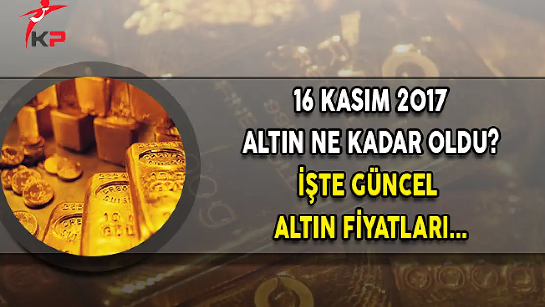 16 Kasım 2017 Altın Fiyatları Ne Kadar? İşte Güncel Altın Fiyatları...