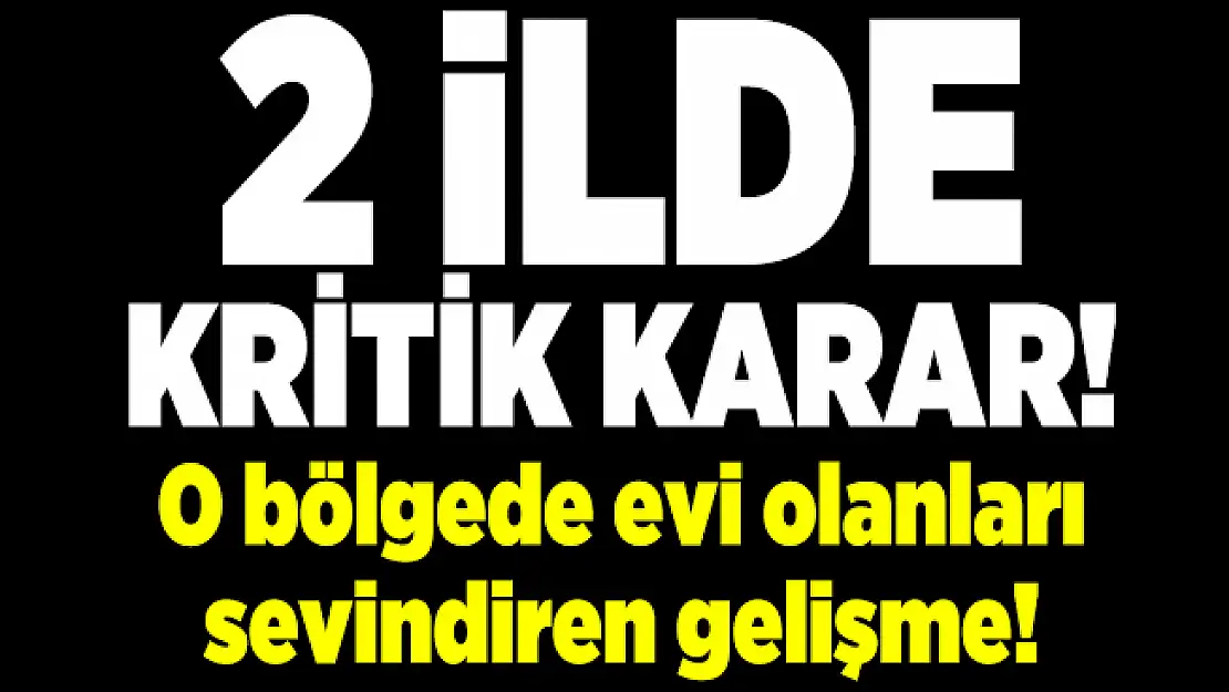 2 ilde kritik karar! O bölgede evi olanları sevindiren gelişme!
