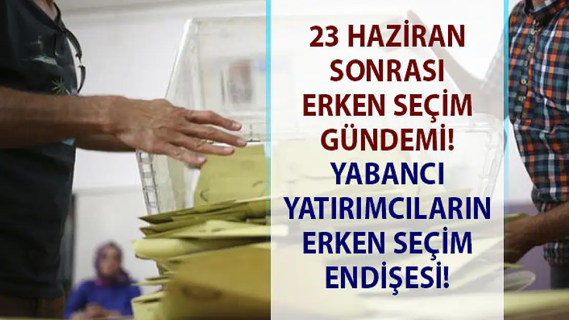 2019 yılı erken seçim gündemi! Yabancı yatırımcıların erken seçim endişesi!