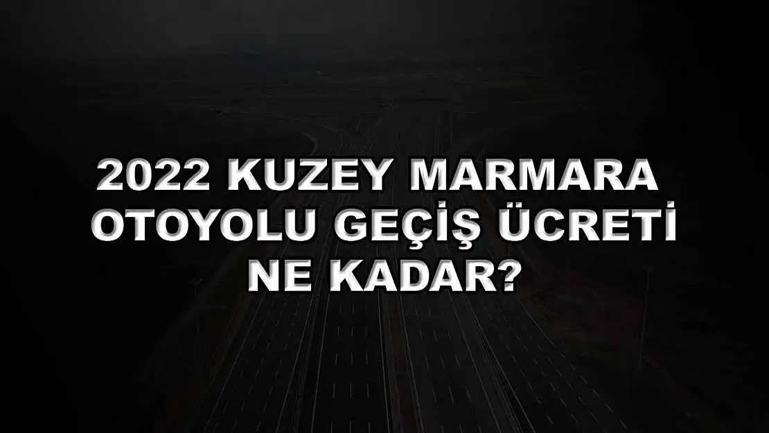 2022 Kuzey Marmara Otoyolu Geçiş Ücreti Ne Kadar?
