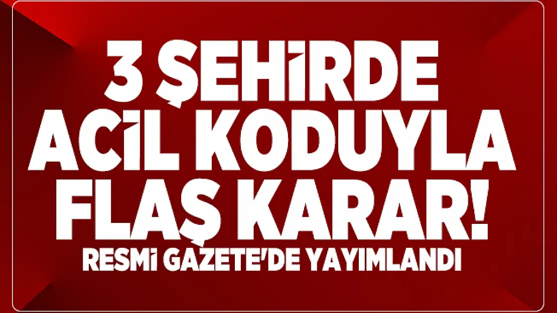 3 şehirde acil koduyla flaş karar! Resmi Gazete'de yayımlandı
