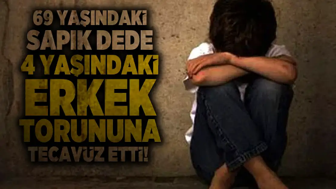 69 yaşındaki sapık dede 4 yaşındaki erkek torununa tecavüz etti!