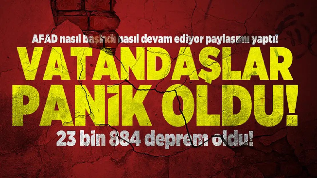 AFAD nasıl başladı nasıl devam ediyor paylaşımı yaptı! Vatandaşlar panik oldu! 23 bin 884 deprem oldu!