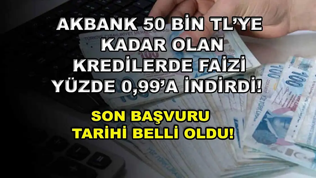 Akbank 50 bin TL'ye kadar olan kredilerde faizi yüzde 0,99'a indirdi! Son başvuru tarihi belli oldu!