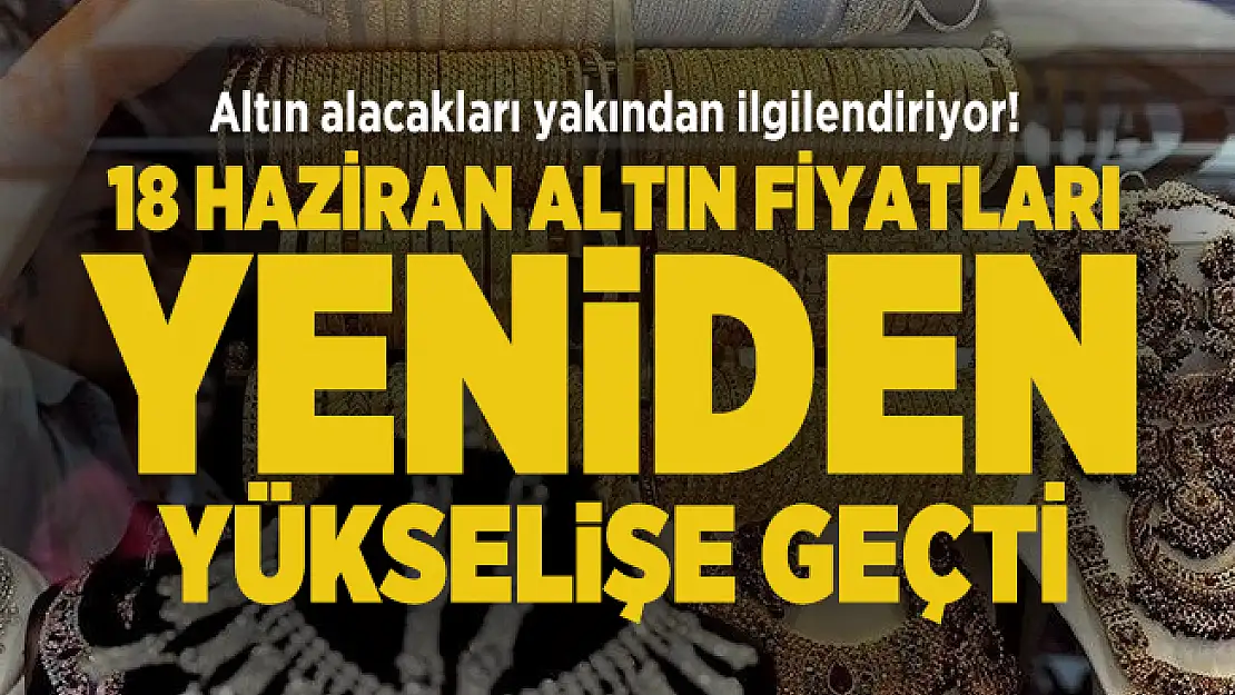 Altın alacakları yakından ilgilendiriyor! 18 Haziran altın fiyatları yeniden yükselişe geçti