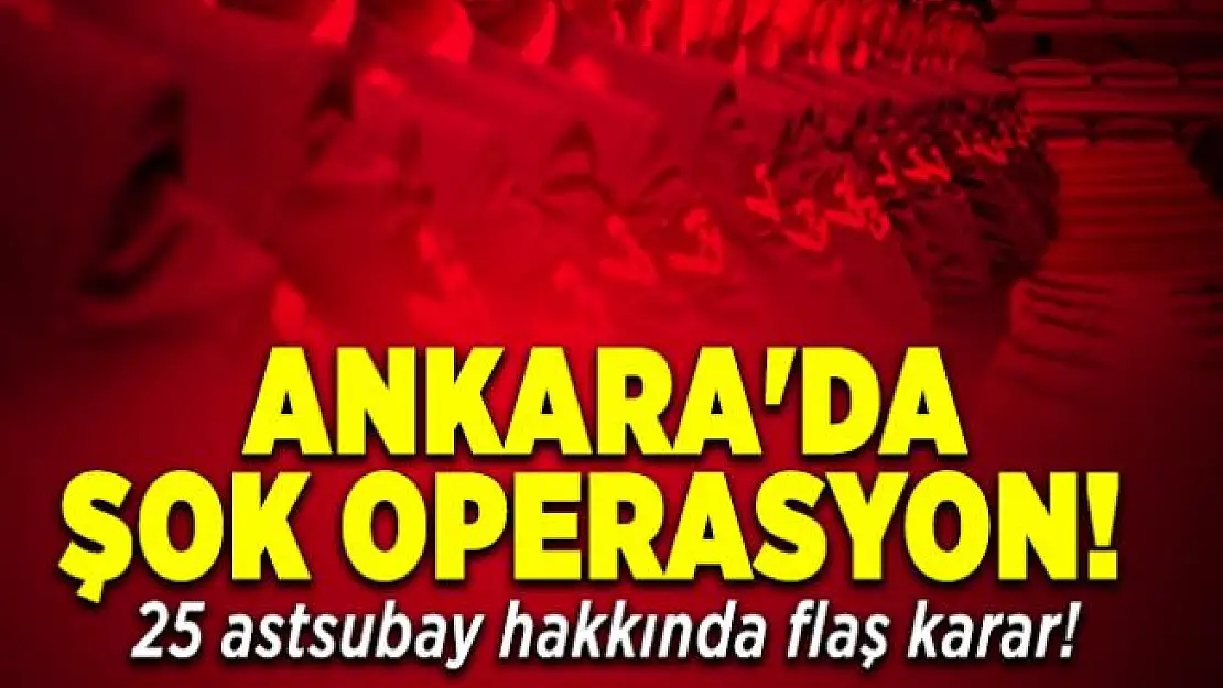 Ankara'da şok operasyon! 25 astsubay hakkında flaş karar