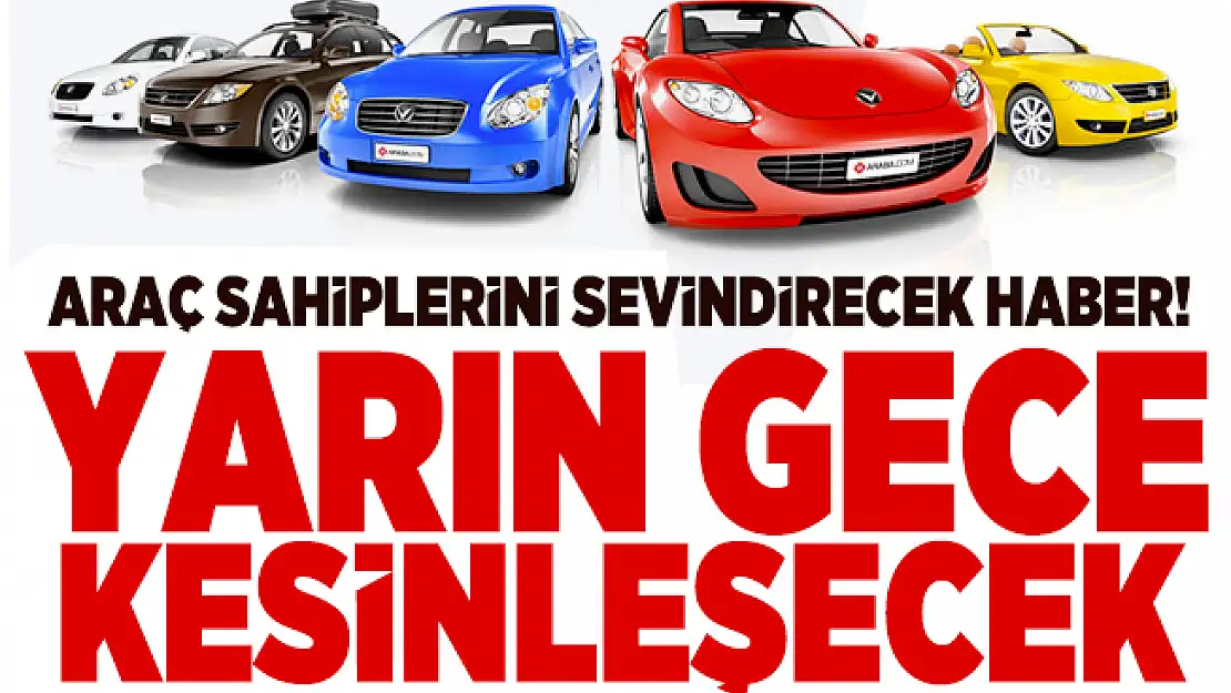 Araç sahiplerini sevindirecek haber! Yarın gece kesinleşecek