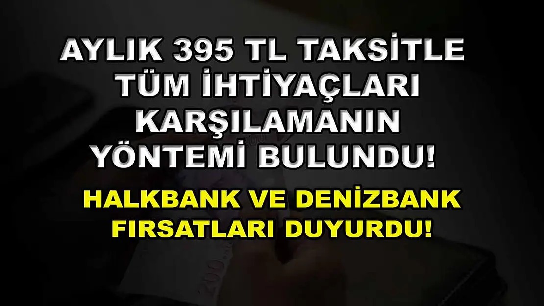 Aylık 395 TL taksitle tüm ihtiyaçları karşılamanın yöntemi bulundu! Halkbank ve Denizbank fırsatları duyurdu!