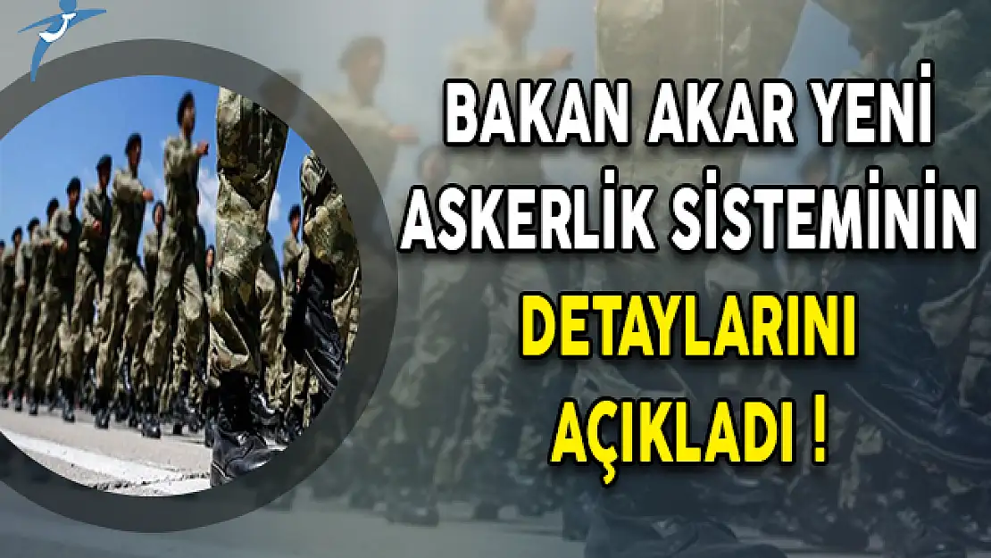 Bakan Akar Yeni Askerlik Sisteminin Detaylarını Açıkladı !