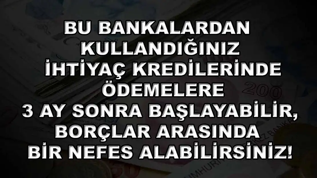 Bu bankalardan kullandığınız ihtiyaç kredilerinde ödemelere 3 ay sonra başlayabilir, borçlar arasında bir nefes alabilirsiniz!