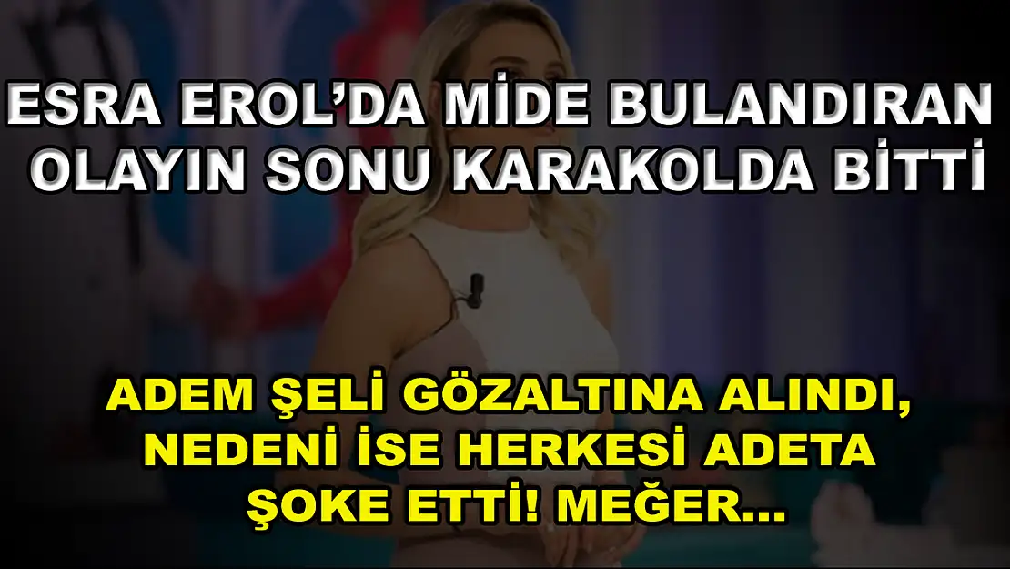 Esra Erol'da Mide Bulandıran Olayın Sonu Karakolda Bitti! Adem Şeli Gözaltına Alındı, Nedeni İse Herkesi Adeta Şoke Etti! Meğer…