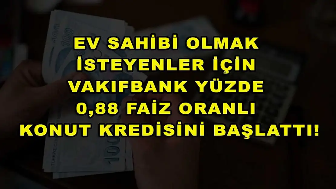 Ev sahibi olmak isteyenler için Vakıfbank yüzde 0,88 faiz oranlı konut kredisini başlattı!