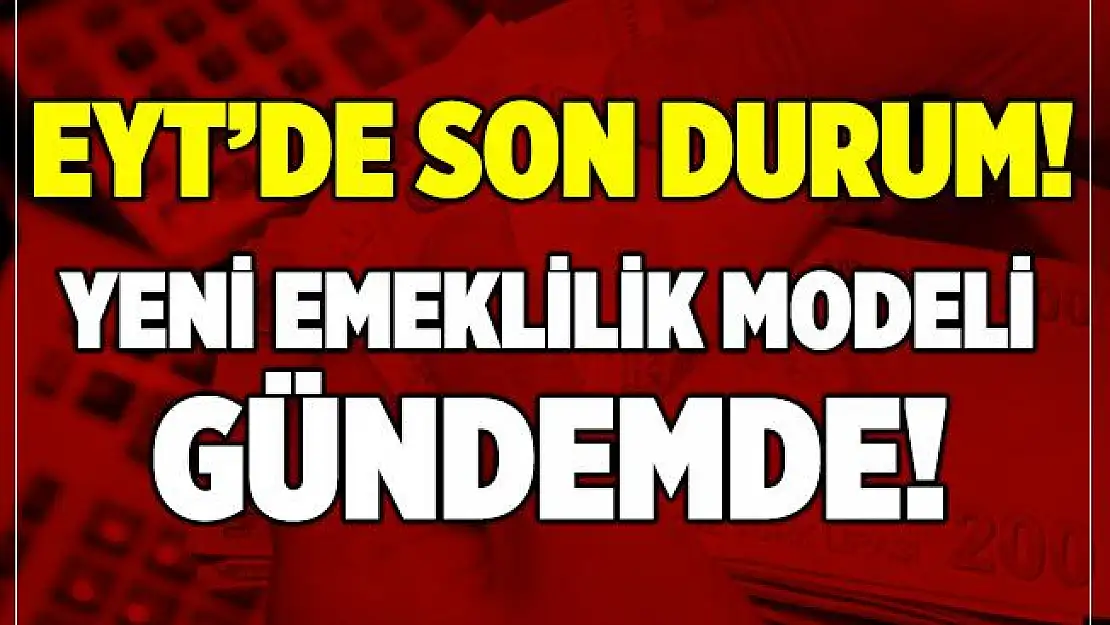EYT'de son durum! Yeni emeklilik modeli gündemde!