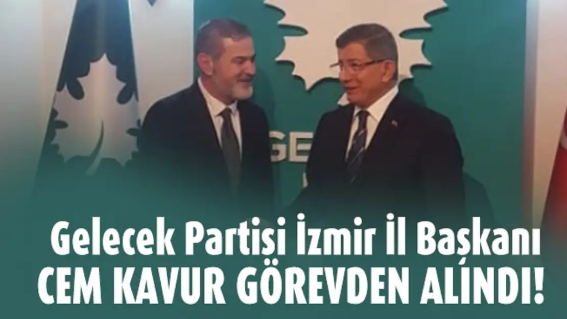 Gelecek Partisi İzmir İl Başkanı Cem Kavur görevden alındı!