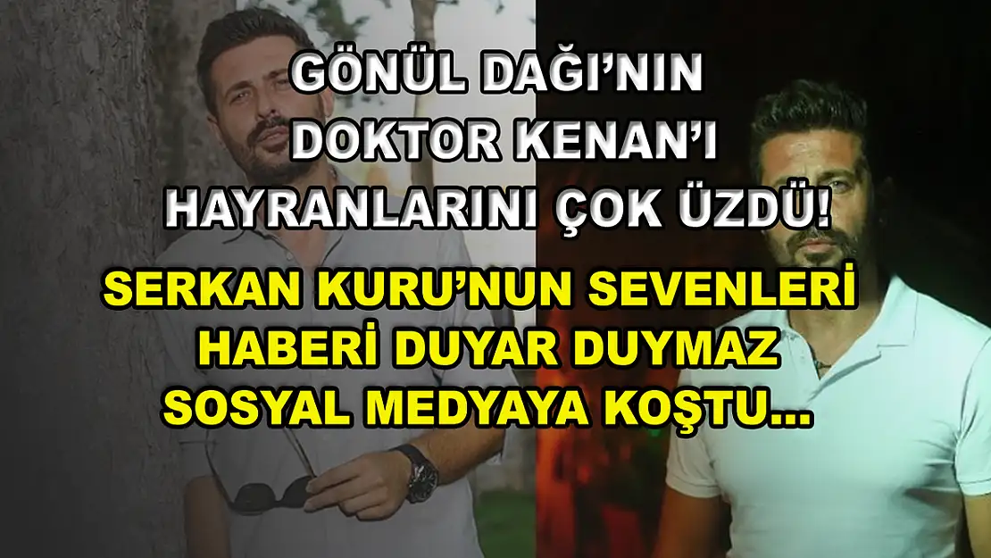 Gönül Dağı'nın Doktor Kenan'ı hayranlarını çok üzdü! Serkan Kuru'nun sevenleri haberi duyar duymaz sosyal medyaya koştu…