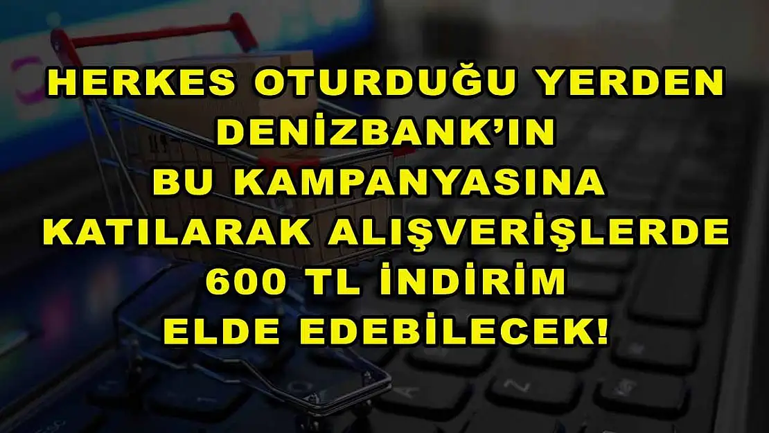 Herkes oturduğu yerden DenizBank'ın bu kampanyasına katılarak alışverişlerde 600 TL indirim elde edebilecek!