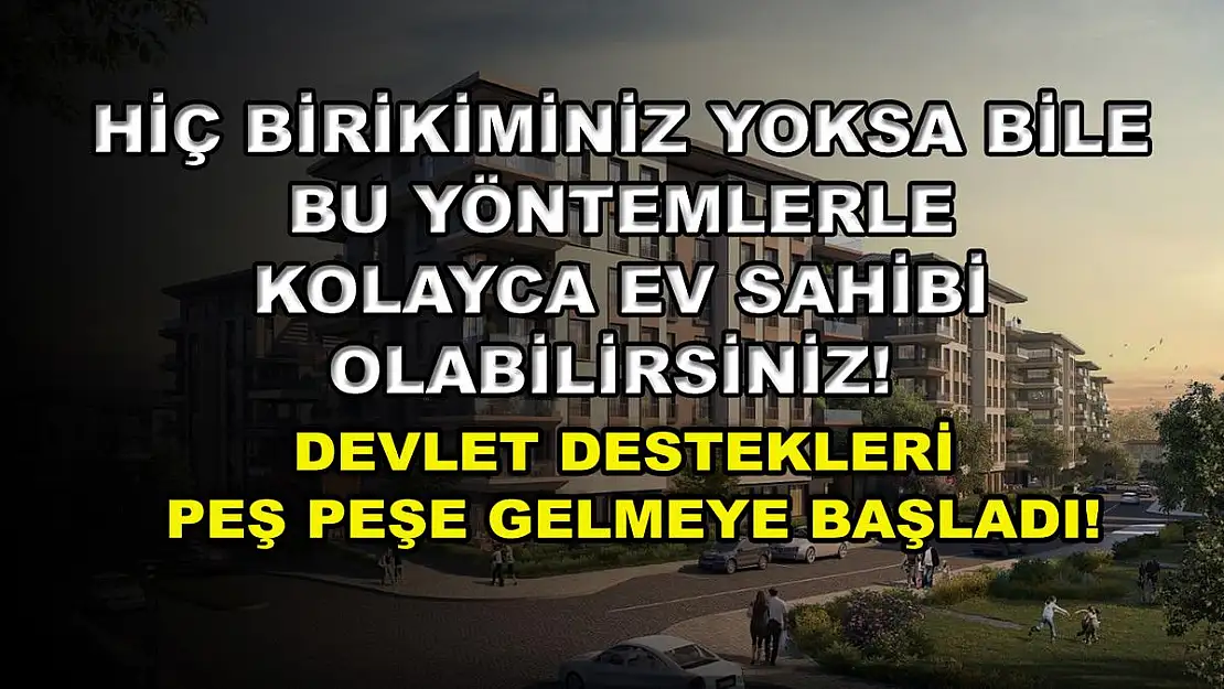 Hiç birikiminiz yoksa bile bu yöntemlerle kolayca ev sahibi olabilirsiniz! Devlet destekleri peş peşe gelmeye başladı!