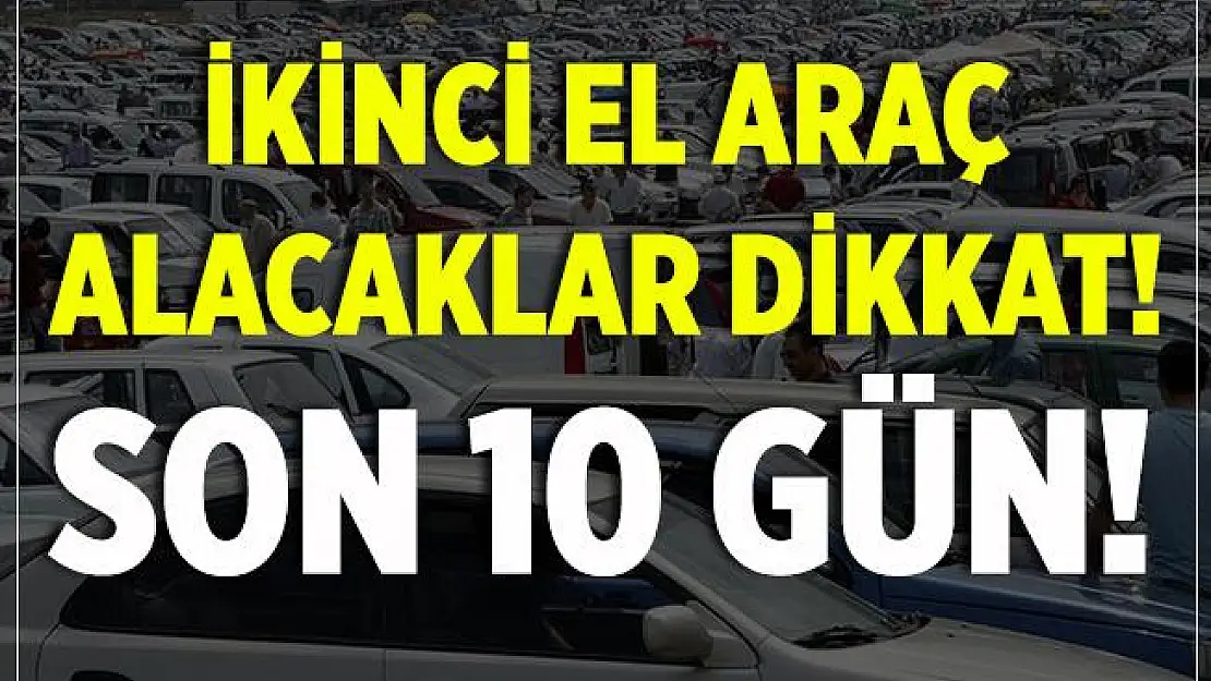İkinci el araç alacaklar dikkat! Son 10 gün! Zam geliyor!
