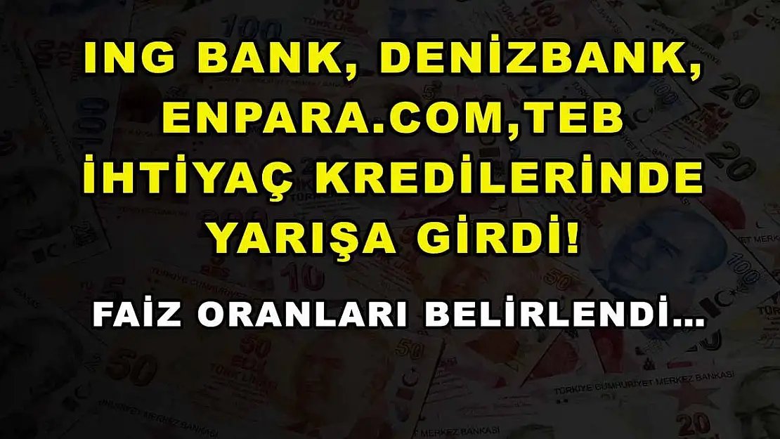 ING Bank, DenizBank, Enpara.com, TEB ihtiyaç kredilerinde yarışa girdi! Faiz oranları belirlendi…