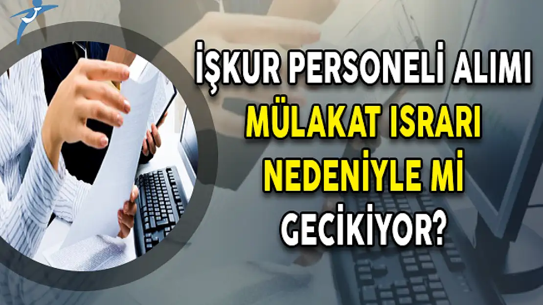 İŞKUR İMD ve Büro Personeli Alım İlanı Mülakat Israrı Nedeniyle Mi Gecikiyor?