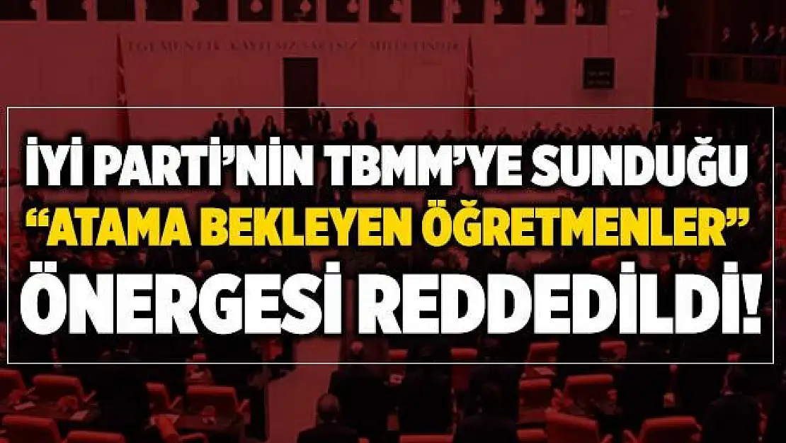 İYİ Parti'nin TBMM'ye sunduğu Atama Bekleyen Öğretmenler Önergesi reddedildi!