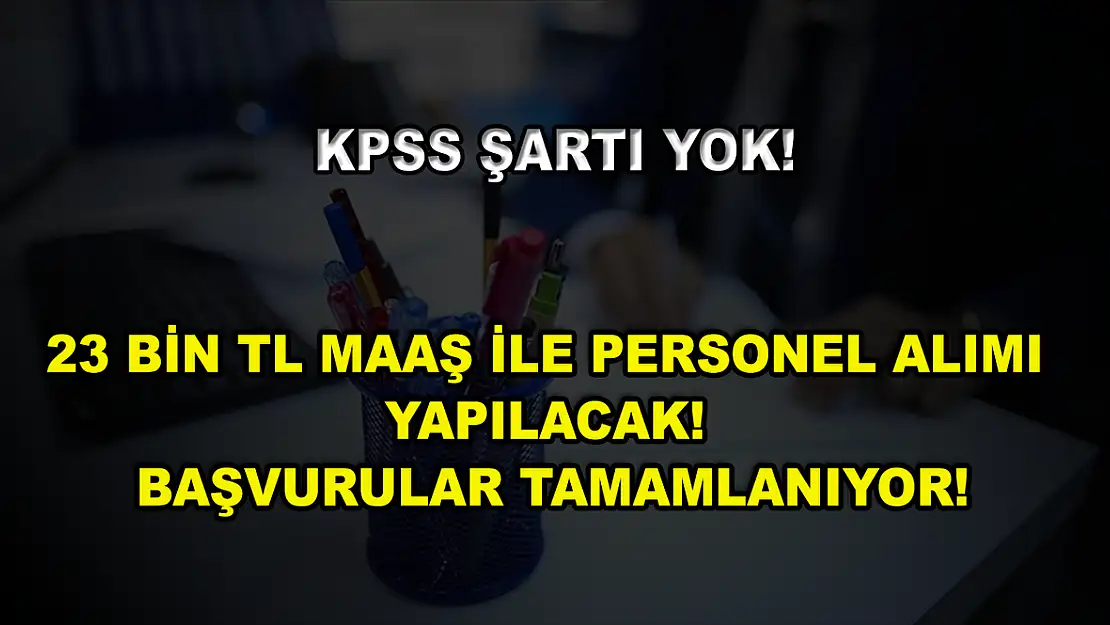 KPSS Şartı Yok! 23 Bin TL Maaş ile Personel Alımı Yapılacak! Başvurular Tamamlanıyor!
