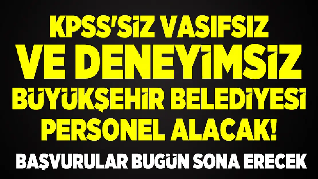 KPSS'siz vasıfsız ve deneyimsiz Büyükşehir Belediyesi personel alacak! Başvurular bugün sona erecek