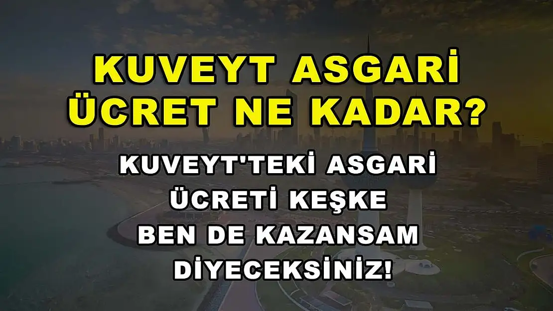 Kuveyt asgari ücret ne kadar? Kuveyt'teki asgari ücreti keşke ben de kazansam diyeceksiniz!