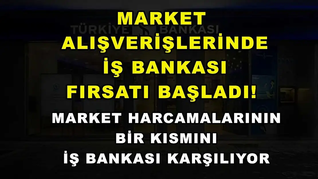 Market alışverişlerinde İş Bankası fırsatı başladı! Market harcamalarının bir kısmını İş Bankası karşılıyor