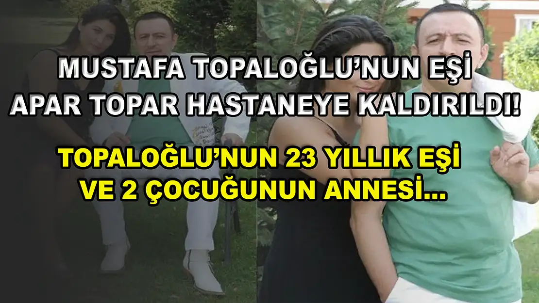 Mustafa Topaloğlu'nun eşi apar topar hastaneye kaldırıldı! Topaloğlu'nun 23 yıllık eşi ve 2 çocuğunun annesi…