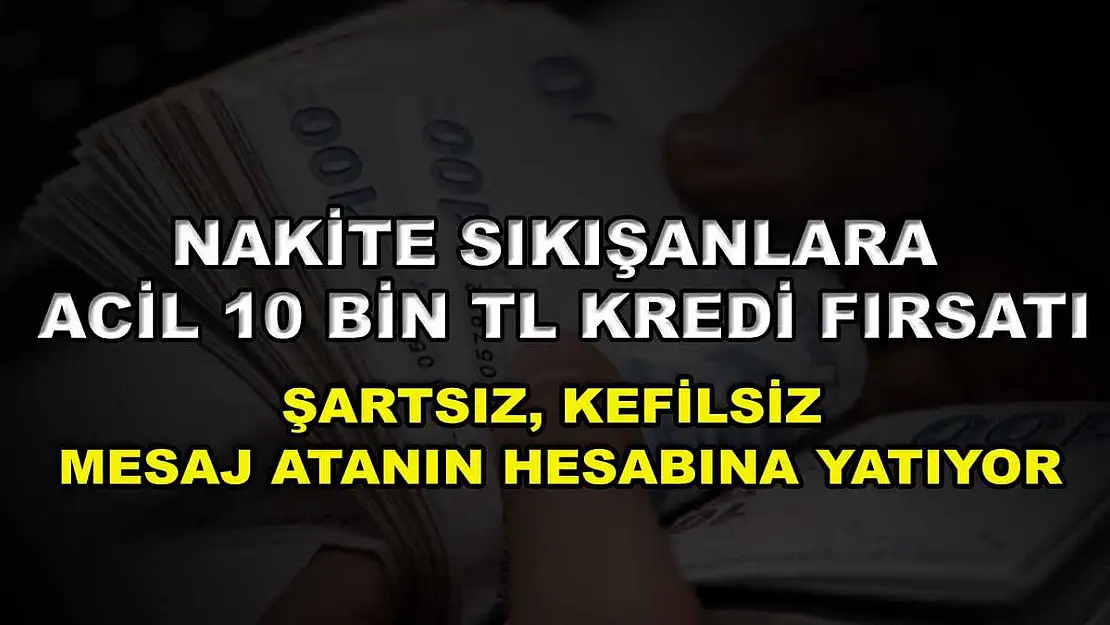 Nakite sıkışanlara acil 10 Bin TL kredi fırsatı: Şartsız, kefilsiz mesaj atanın hesabına yatıyor