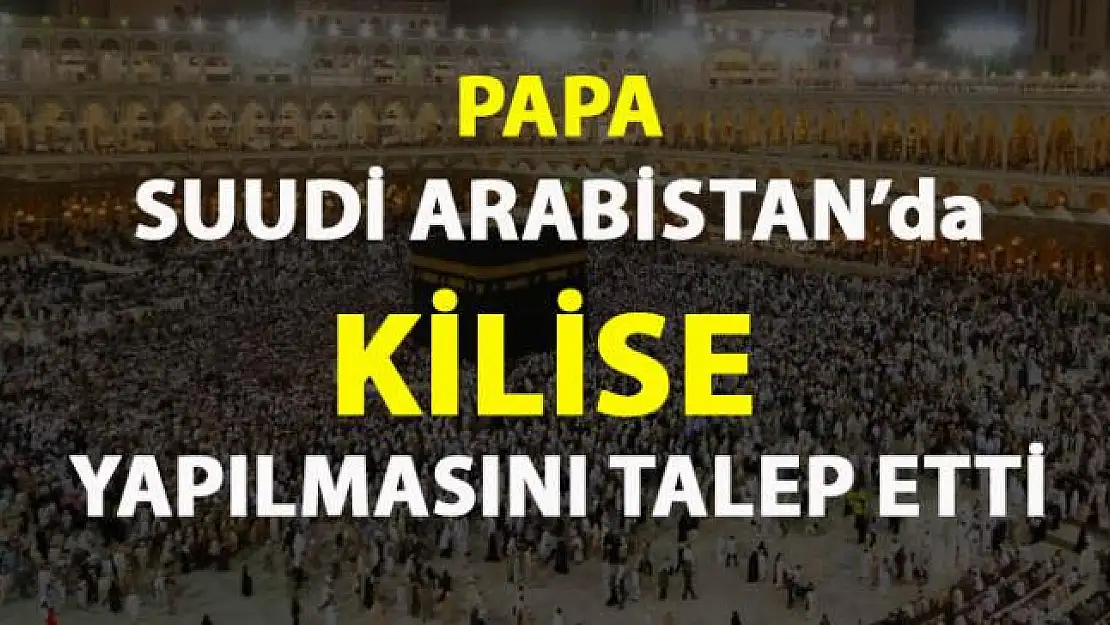 Papa, Suudi Arabistan'da kilise inşa edilmesini istedi