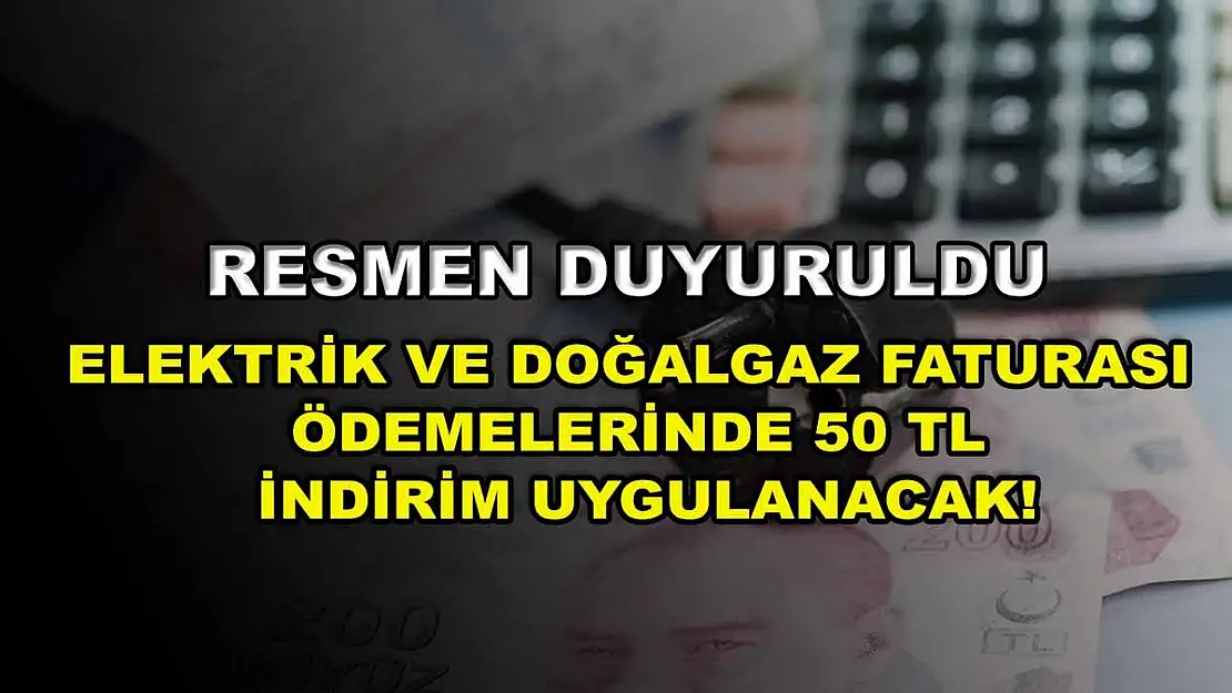 Resmen duyuruldu: Elektrik ve doğalgaz faturası ödemelerinde 50 TL indirim uygulanacak!