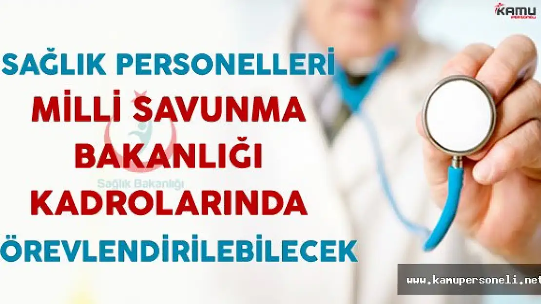 Sağlık Personelleri Milli Savunma Bakanlığı Kadrolarında Görevlendirilebilecek