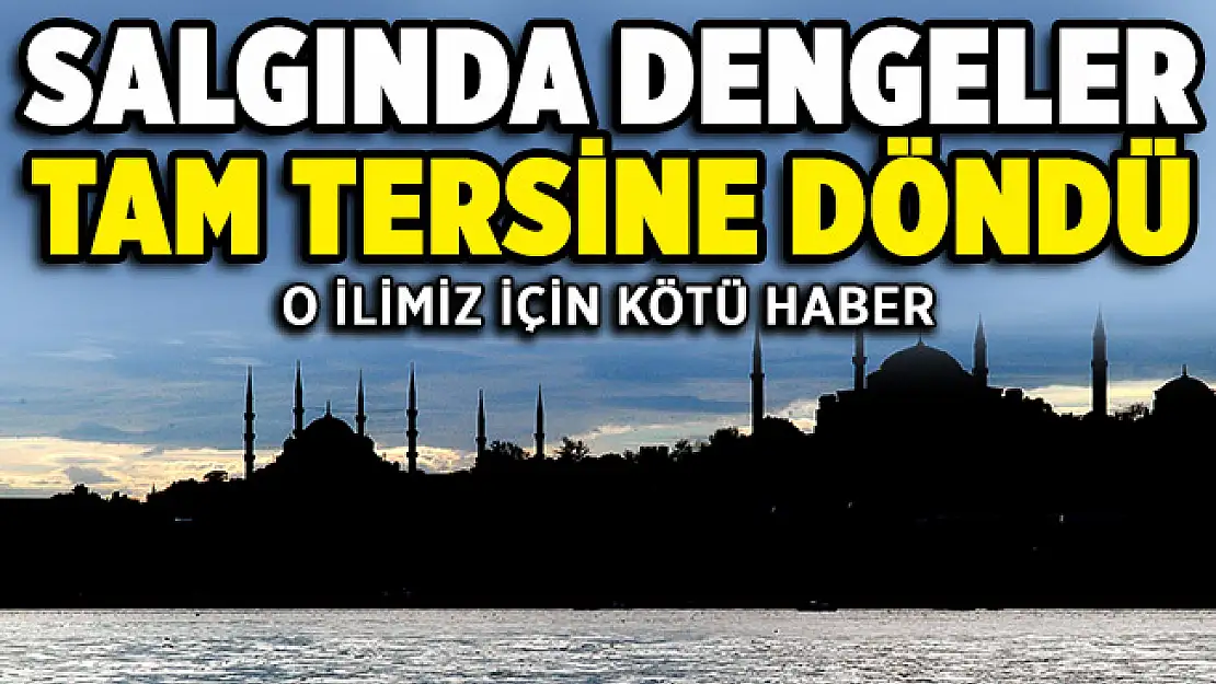 Salgında durum tam tersine döndü! O ilimiz için kötü haber!