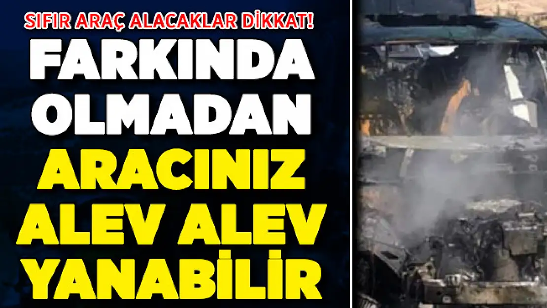 Sıfır araç alacaklar dikkat! Farkında olmadan aracınız alev alev yanabilir