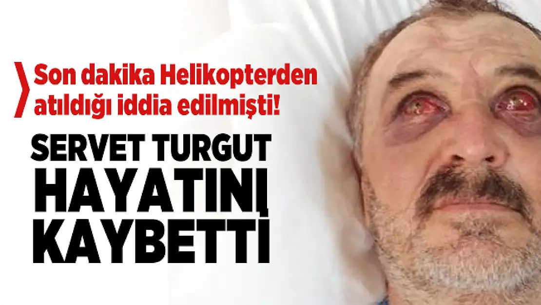 Son dakika Helikopterden atıldığı iddia edilen Servet Turgut hayatını kaybetti