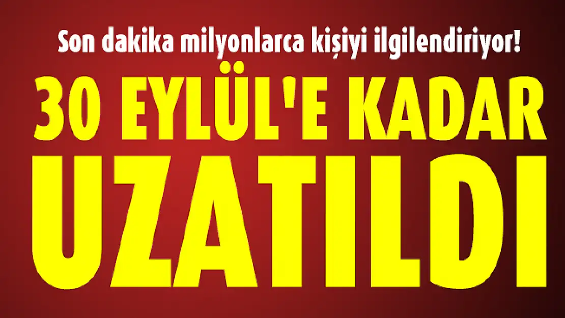 Son dakika milyonlarca kişiyi ilgilendiriyor! 30 Eylül'e kadar uzatıldı