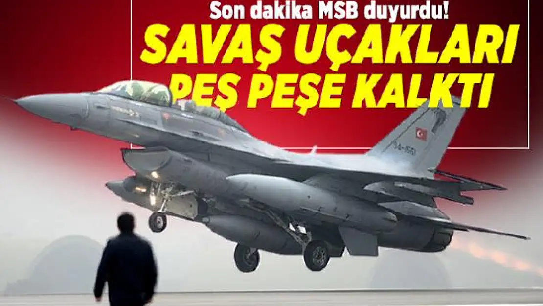 Son dakika MSB duyurdu! Savaş uçakları peş peşe kalktı