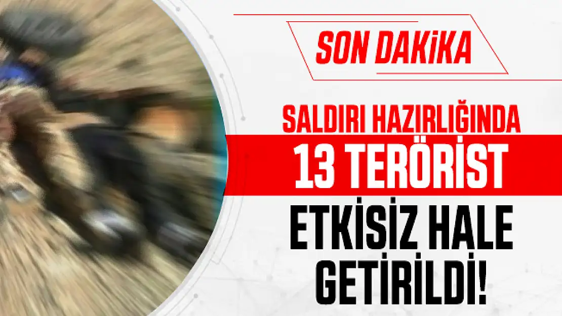 Son dakika saldırı hazırlığında 13 terörist etkisiz hale getirildi!