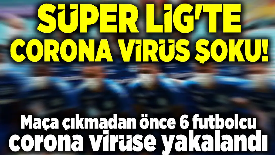 Süper Lig'te corona virüs şoku! Maça çıkmadan önce 6 futbolcu corona virüse yakalandı