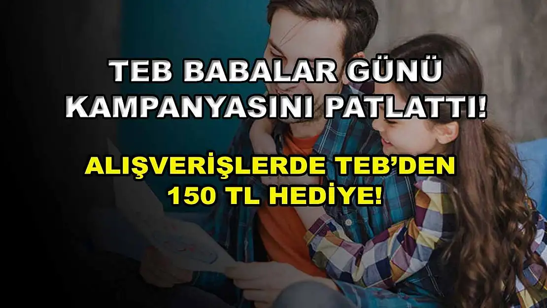 TEB Babalar Günü kampanyasını patlattı! Alışverişlerde TEB'den 150 TL hediye!