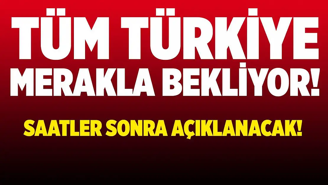 Tüm Türkiye merakla bekliyor! Saatler sonra açıklanacak!