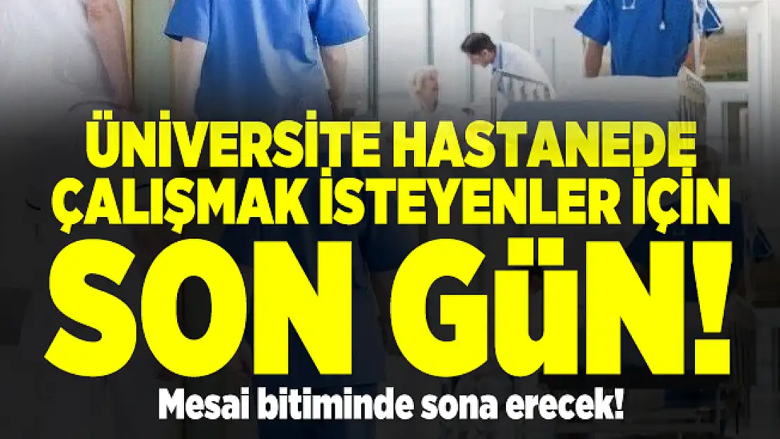 Üniversite hastanede çalışmak isteyenler için son gün! Mesai bitiminde sona erecek!