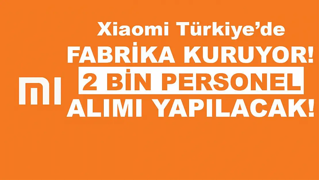 Xiaomi Türkiye'de fabrika kuruyor! Toplam da 2 bin kişi alınacak!