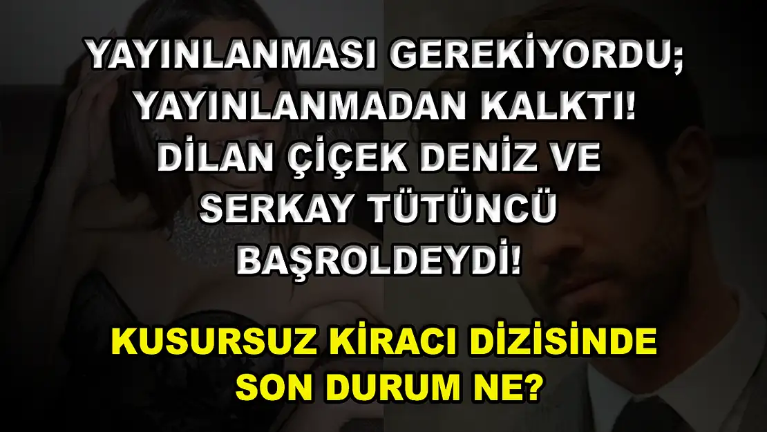 Yayınlanması Gerekiyordu Yayınlanmadan Kalktı! Dilan Çiçek Deniz ve Serkay Tütüncü Başroldeydi! Kusursuz Kiracı Dizisinde Son Durum Ne?