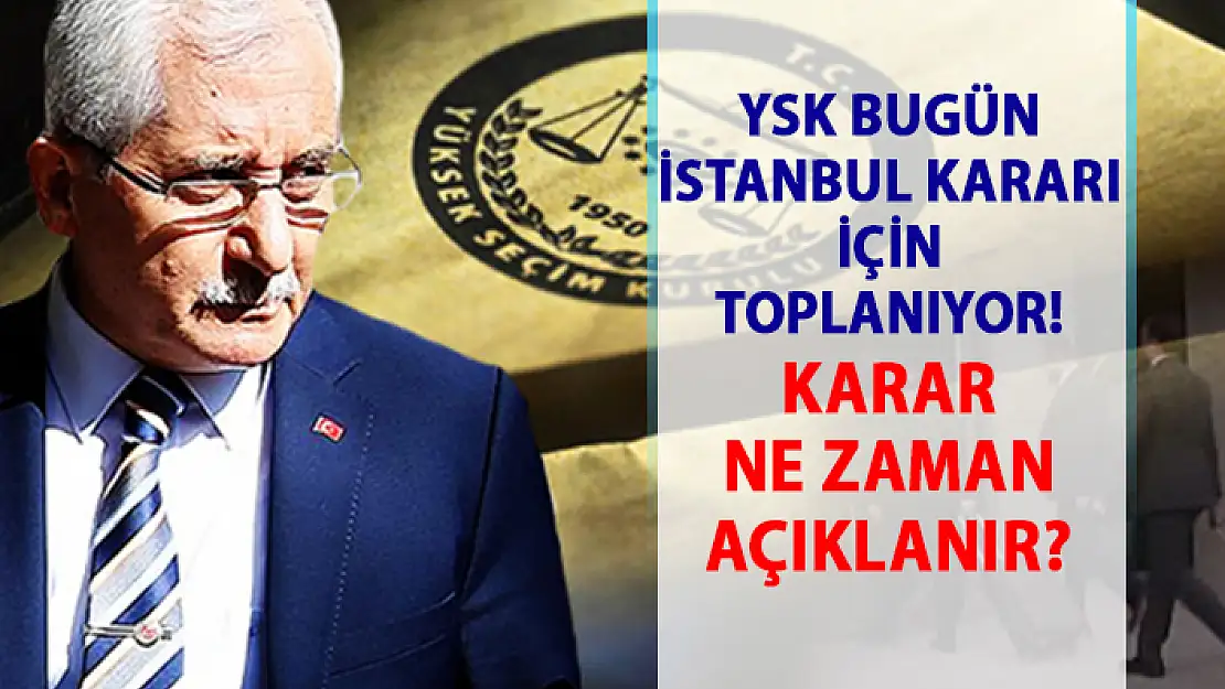 YSK İstanbul Kararı için bugün toplanıyor! YSK seçim kararı ne zaman açıklanacak?