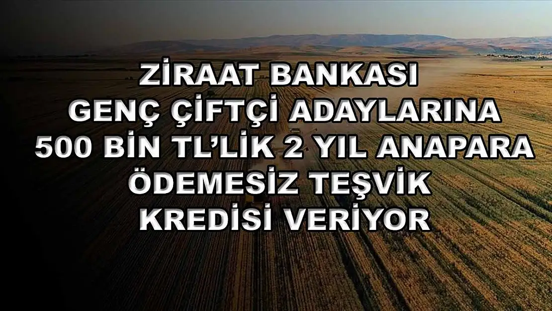 Ziraat Bankası genç çiftçi adaylarına 500 bin TL'lik 2 yıl anapara ödemesiz teşvik kredisi veriyor!