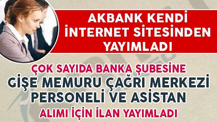 Akbank Gişe Memuru, Çağrı Merkezi Personeli ve Asistan Alımı İlanı Detayları
