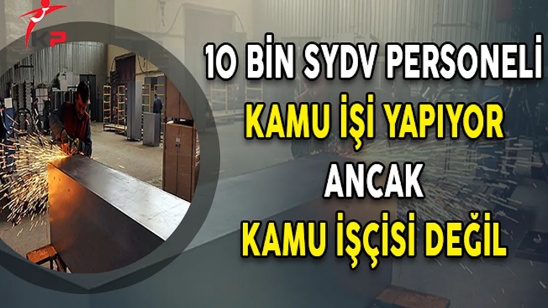 10 Bin SYDV Personeli Kamu İşi Yapıyor Ancak Kamu İşçisi Değil
